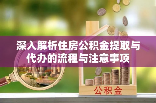 玉井深入解析住房公积金提取与代办的流程与注意事项