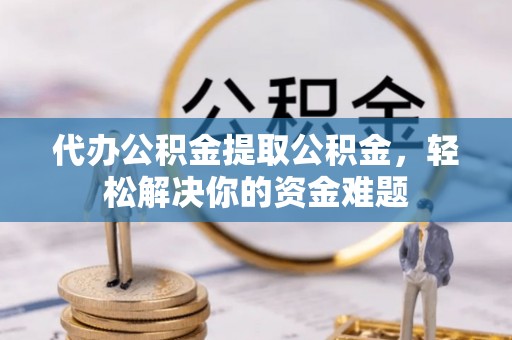 玉井代办公积金提取公积金，轻松解决你的资金难题