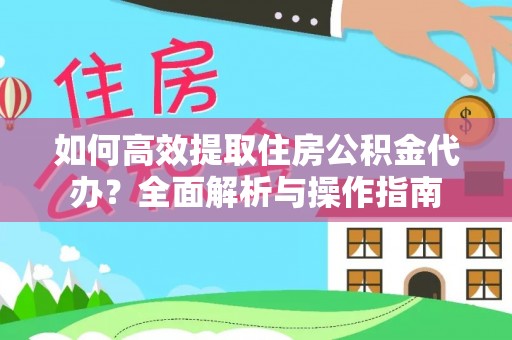 玉井如何高效提取住房公积金代办？全面解析与操作指南