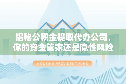 玉井揭秘公积金提取代办公司，你的资金管家还是隐性风险？