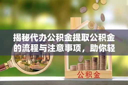 玉井揭秘代办公积金提取公积金的流程与注意事项，助你轻松拿回属于你的钱