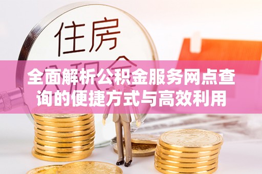 玉井全面解析公积金服务网点查询的便捷方式与高效利用