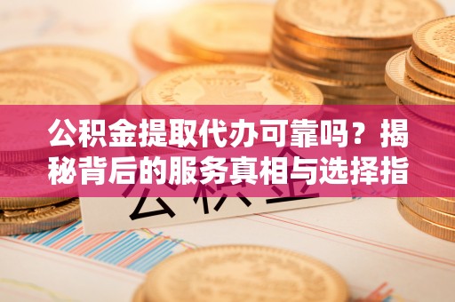 玉井公积金提取代办可靠吗？揭秘背后的服务真相与选择指南