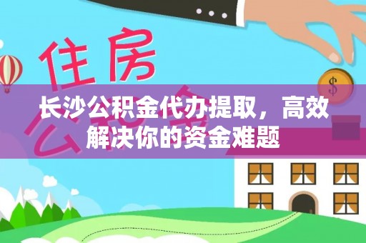 玉井长沙公积金代办提取，高效解决你的资金难题