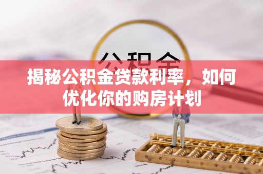 玉井揭秘公积金贷款利率，如何优化你的购房计划