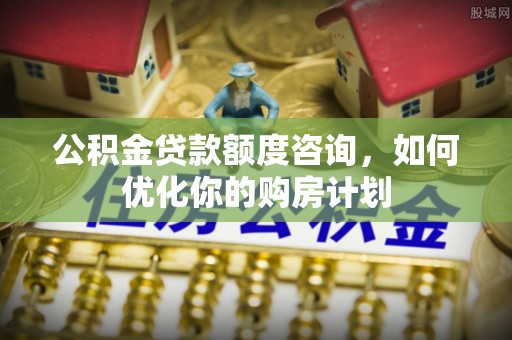 玉井公积金贷款额度咨询，如何优化你的购房计划