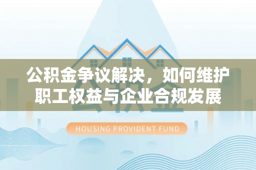 玉井公积金争议解决，如何维护职工权益与企业合规发展