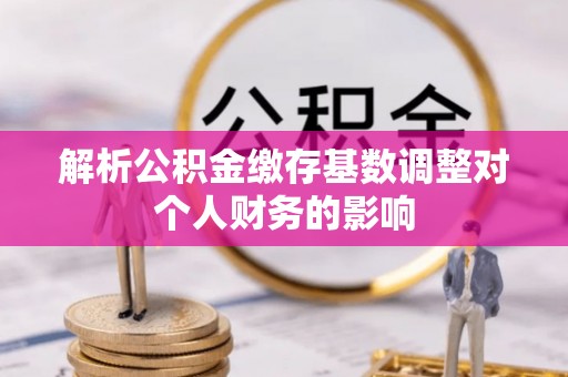 玉井解析公积金缴存基数调整对个人财务的影响