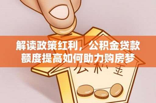 玉井解读政策红利，公积金贷款额度提高如何助力购房梦