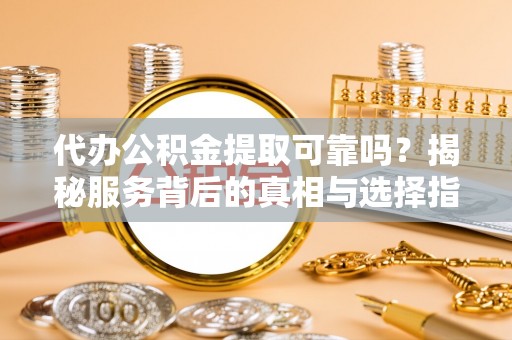 玉井代办公积金提取可靠吗？揭秘服务背后的真相与选择指南