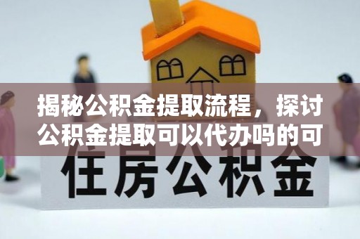 玉井揭秘公积金提取流程，探讨公积金提取可以代办吗的可行性与注意事项