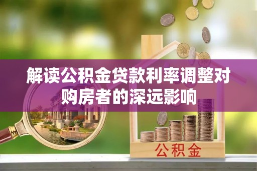 玉井解读公积金贷款利率调整对购房者的深远影响