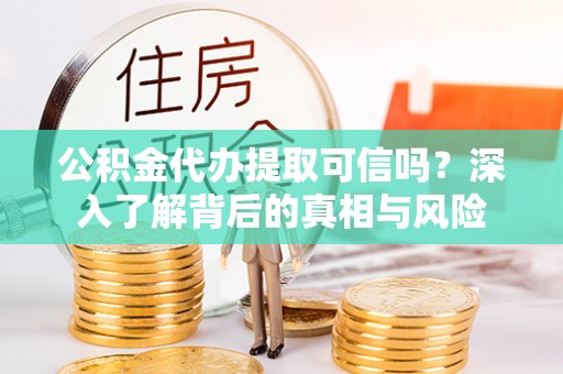 玉井公积金代办提取可信吗？深入了解背后的真相与风险