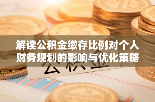 玉井解读公积金缴存比例对个人财务规划的影响与优化策略
