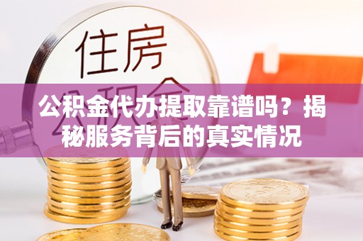 玉井公积金代办提取靠谱吗？揭秘服务背后的真实情况