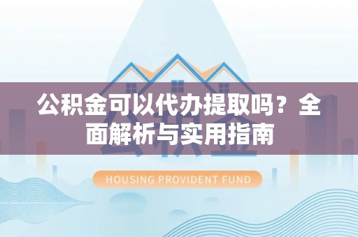 玉井公积金可以代办提取吗？全面解析与实用指南