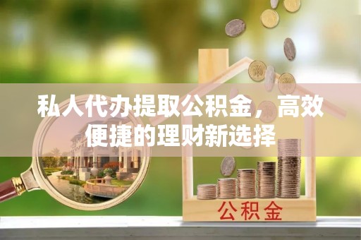 玉井私人代办提取公积金，高效便捷的理财新选择