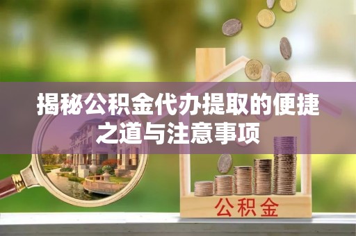 玉井揭秘公积金代办提取的便捷之道与注意事项