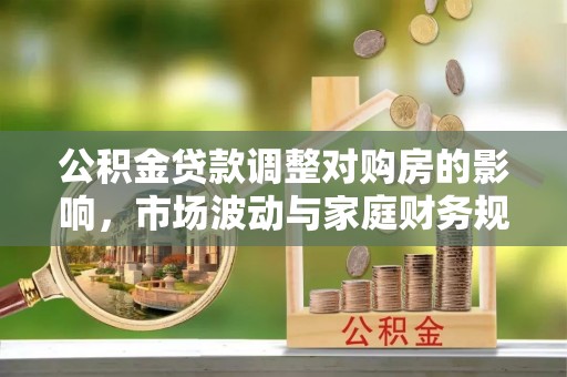玉井公积金贷款调整对购房的影响，市场波动与家庭财务规划