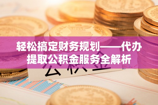 玉井轻松搞定财务规划——代办提取公积金服务全解析