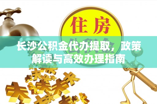 玉井长沙公积金代办提取，政策解读与高效办理指南