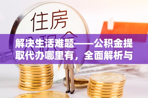 玉井解决生活难题——公积金提取代办哪里有，全面解析与服务推荐