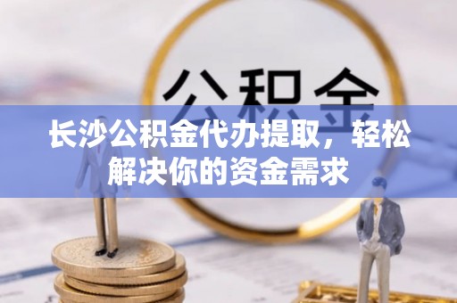 玉井长沙公积金代办提取，轻松解决你的资金需求
