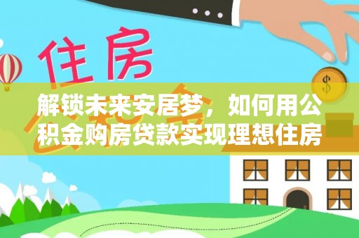 玉井解锁未来安居梦，如何用公积金购房贷款实现理想住房计划
