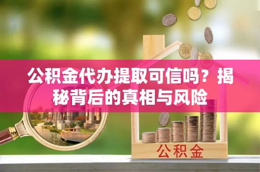 玉井公积金代办提取可信吗？揭秘背后的真相与风险