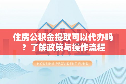 玉井住房公积金提取可以代办吗？了解政策与操作流程