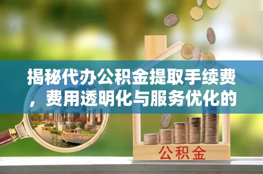 玉井揭秘代办公积金提取手续费，费用透明化与服务优化的关键