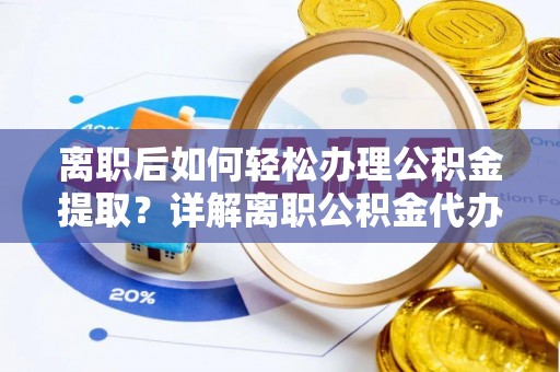 玉井离职后如何轻松办理公积金提取？详解离职公积金代办提取流程