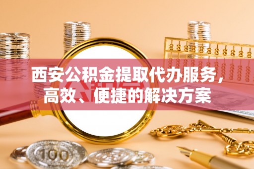 玉井西安公积金提取代办服务，高效、便捷的解决方案