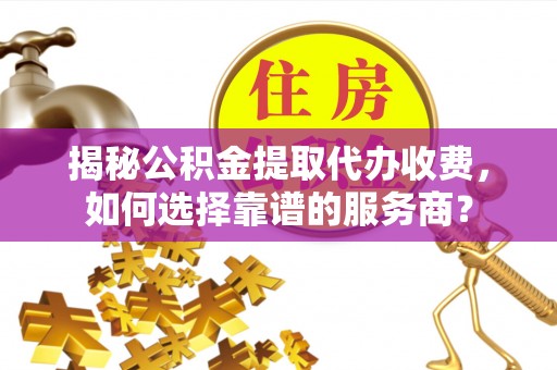 玉井揭秘公积金提取代办收费，如何选择靠谱的服务商？