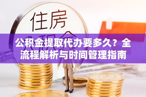 玉井公积金提取代办要多久？全流程解析与时间管理指南
