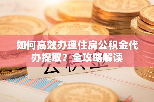 玉井如何高效办理住房公积金代办提取？全攻略解读