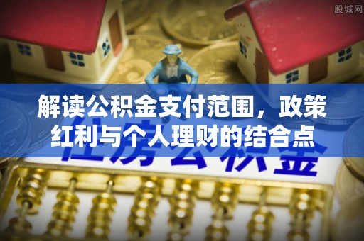 玉井解读公积金支付范围，政策红利与个人理财的结合点