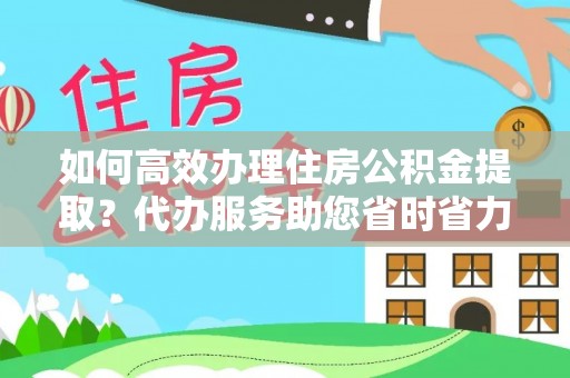 玉井如何高效办理住房公积金提取？代办服务助您省时省力