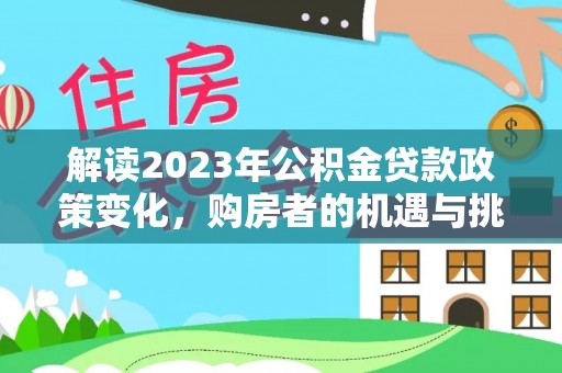 玉井解读2023年公积金贷款政策变化，购房者的机遇与挑战