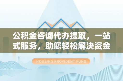 玉井公积金咨询代办提取，一站式服务，助您轻松解决资金难题