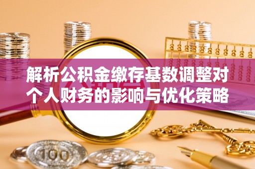 玉井解析公积金缴存基数调整对个人财务的影响与优化策略