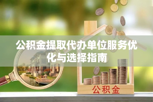玉井公积金提取代办单位服务优化与选择指南