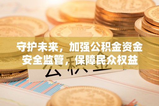 玉井守护未来，加强公积金资金安全监管，保障民众权益