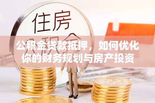 玉井公积金贷款抵押，如何优化你的财务规划与房产投资