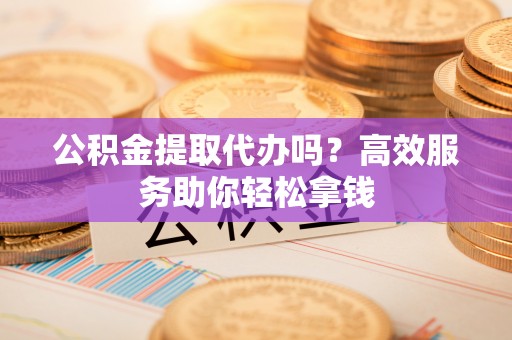 玉井公积金提取代办吗？高效服务助你轻松拿钱
