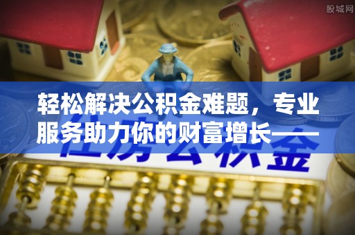 玉井轻松解决公积金难题，专业服务助力你的财富增长——代办公积金提取
