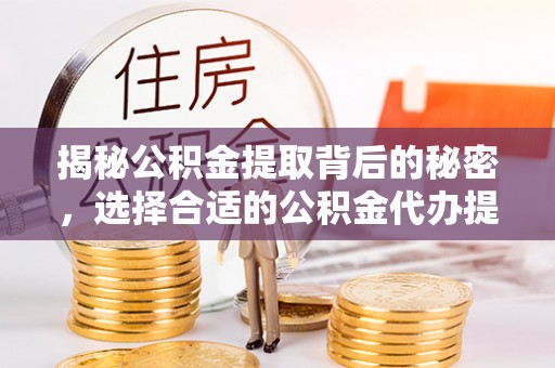 玉井揭秘公积金提取背后的秘密，选择合适的公积金代办提取公司是关键