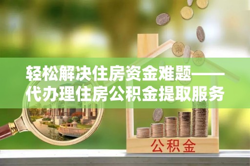 玉井轻松解决住房资金难题——代办理住房公积金提取服务详解