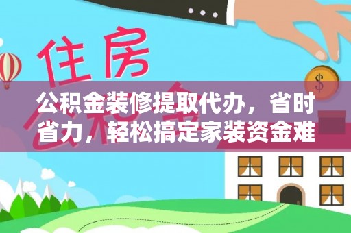 玉井公积金装修提取代办，省时省力，轻松搞定家装资金难题