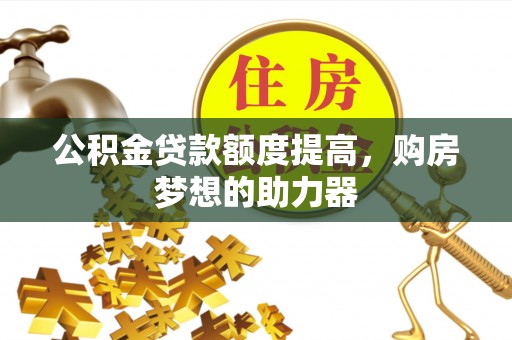 玉井公积金贷款额度提高，购房梦想的助力器